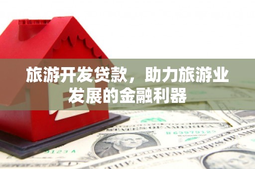 献县旅游开发贷款，助力旅游业发展的金融利器