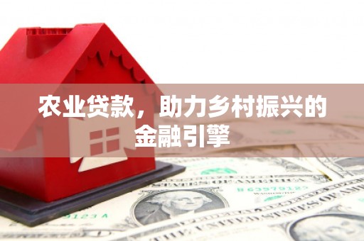 献县农业贷款，助力乡村振兴的金融引擎