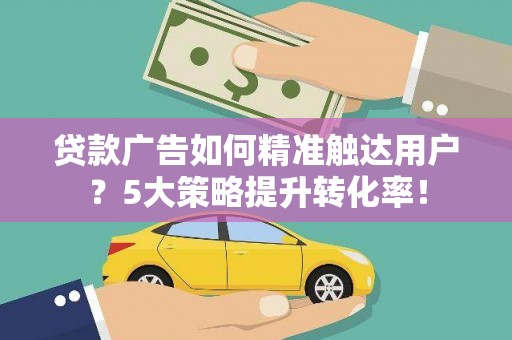 献县贷款广告如何精准触达用户？5大策略提升转化率！