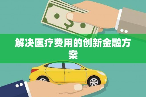 献县解决医疗费用的创新金融方案