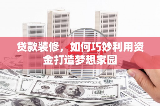 献县贷款装修，如何巧妙利用资金打造梦想家园