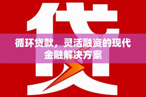 献县循环贷款，灵活融资的现代金融解决方案