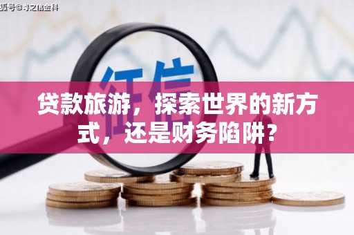 献县贷款旅游，探索世界的新方式，还是财务陷阱？