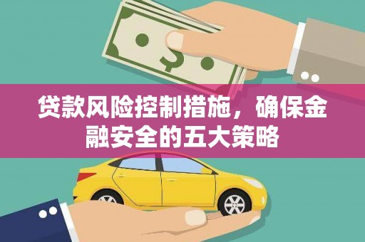 献县贷款风险控制措施，确保金融安全的五大策略