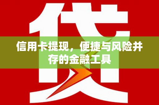 献县信用卡提现，便捷与风险并存的金融工具