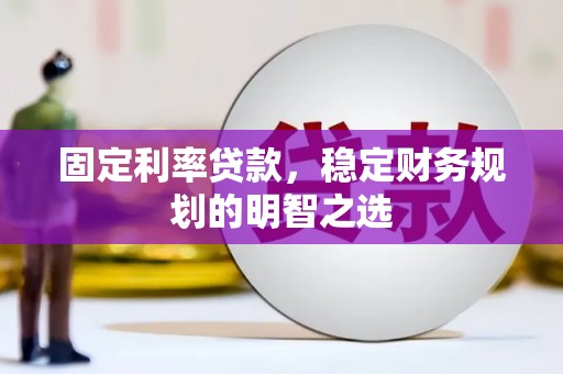 献县固定利率贷款，稳定财务规划的明智之选