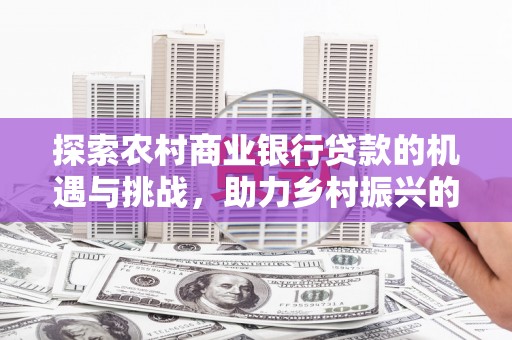 献县探索农村商业银行贷款的机遇与挑战，助力乡村振兴的金融引擎
