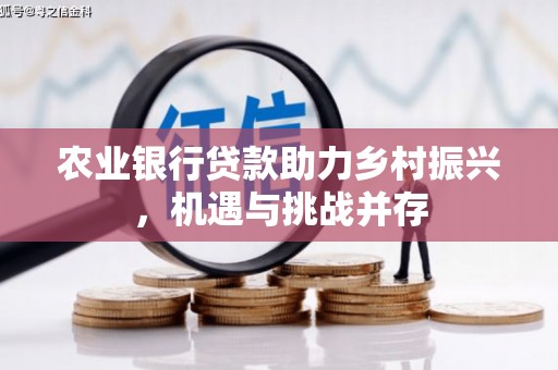 献县农业银行贷款助力乡村振兴，机遇与挑战并存