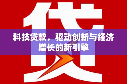 献县科技贷款，驱动创新与经济增长的新引擎