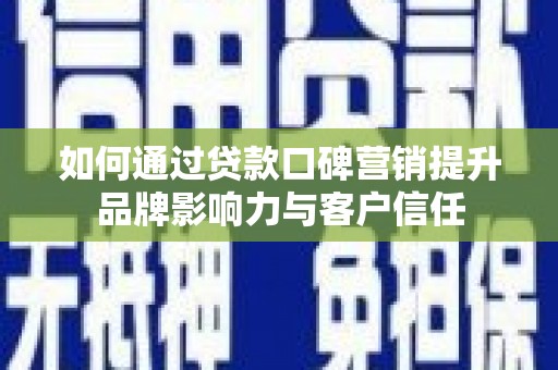 献县如何通过贷款口碑营销提升品牌影响力与客户信任