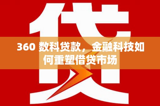 献县360 数科贷款，金融科技如何重塑借贷市场