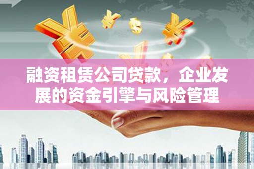 献县融资租赁公司贷款，企业发展的资金引擎与风险管理