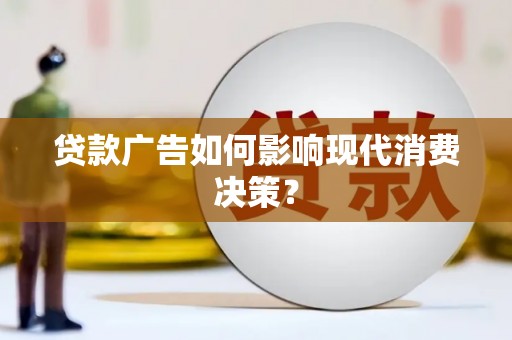 献县贷款广告如何影响现代消费决策？