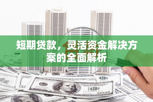 献县短期贷款，灵活资金解决方案的全面解析