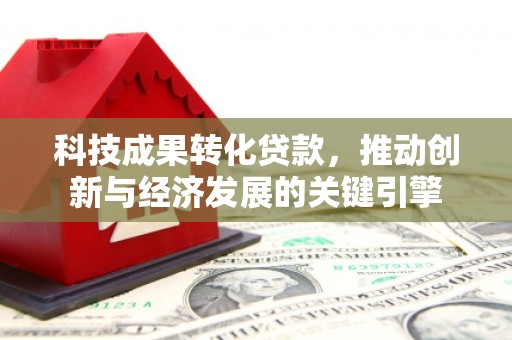 献县科技成果转化贷款，推动创新与经济发展的关键引擎