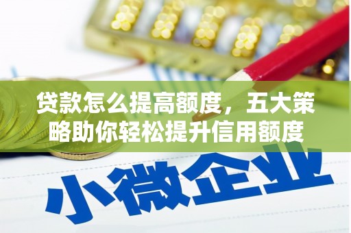 献县贷款怎么提高额度，五大策略助你轻松提升信用额度