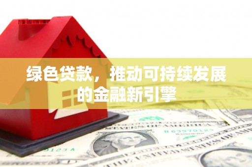 献县绿色贷款，推动可持续发展的金融新引擎