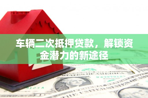 献县车辆二次抵押贷款，解锁资金潜力的新途径