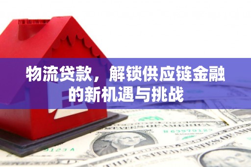 献县物流贷款，解锁供应链金融的新机遇与挑战