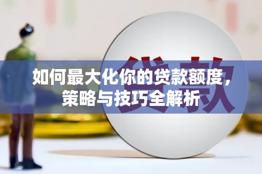 献县如何最大化你的贷款额度，策略与技巧全解析