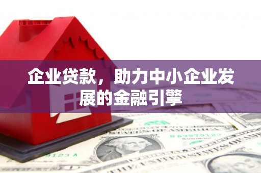 献县企业贷款，助力中小企业发展的金融引擎