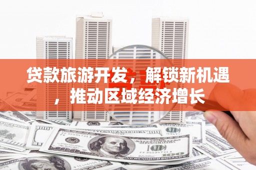 献县贷款旅游开发，解锁新机遇，推动区域经济增长