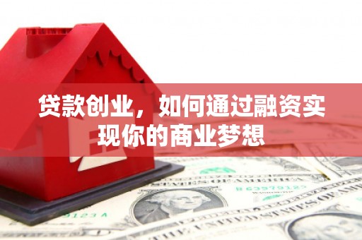 献县贷款创业，如何通过融资实现你的商业梦想
