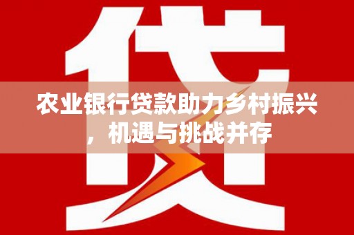 献县农业银行贷款助力乡村振兴，机遇与挑战并存
