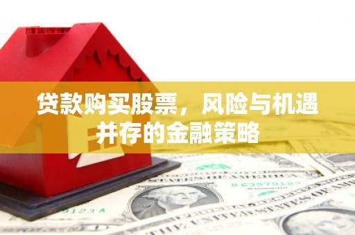献县贷款购买股票，风险与机遇并存的金融策略