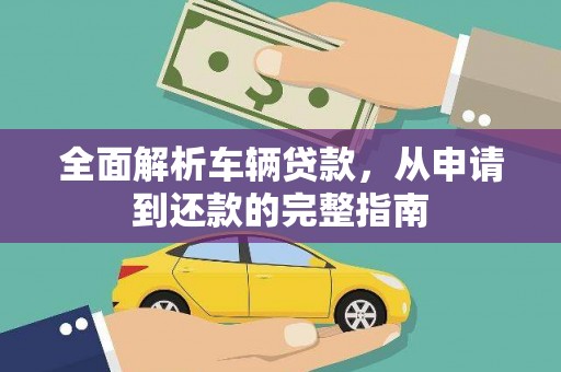 献县全面解析车辆贷款，从申请到还款的完整指南