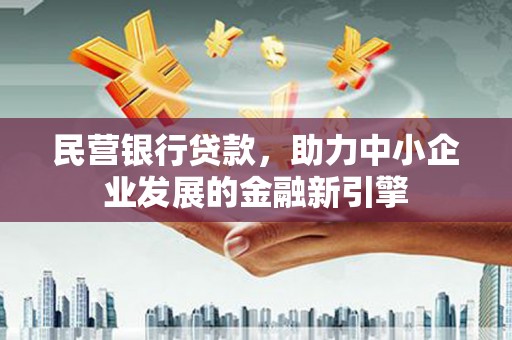 献县民营银行贷款，助力中小企业发展的金融新引擎