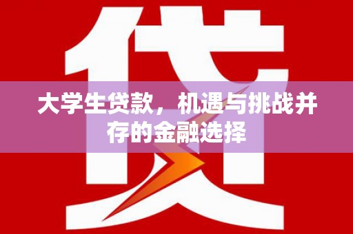 献县大学生贷款，机遇与挑战并存的金融选择