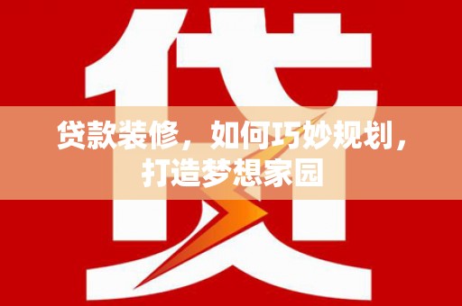 献县贷款装修，如何巧妙规划，打造梦想家园