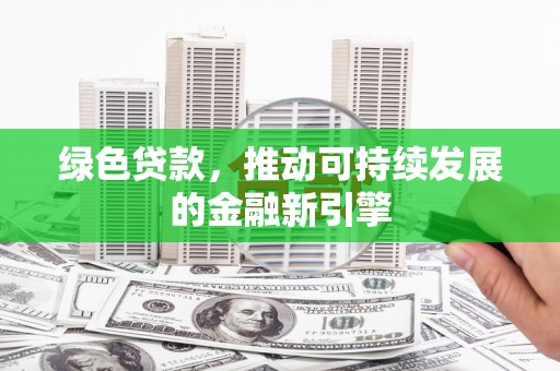 献县绿色贷款，推动可持续发展的金融新引擎