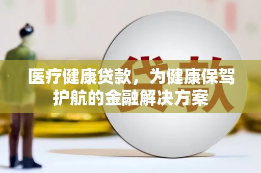 献县医疗健康贷款，为健康保驾护航的金融解决方案