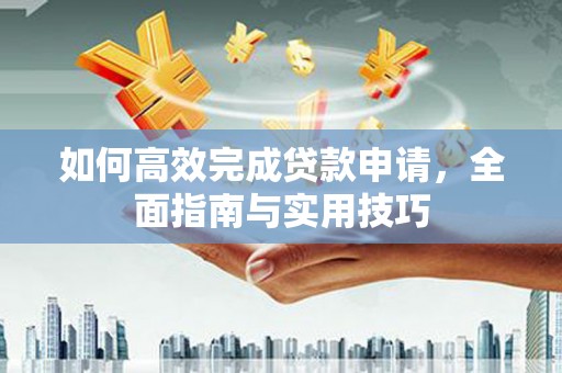 献县如何高效完成贷款申请，全面指南与实用技巧