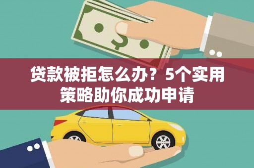 献县贷款被拒怎么办？5个实用策略助你成功申请