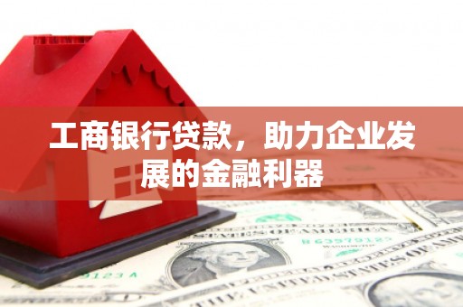 献县工商银行贷款，助力企业发展的金融利器