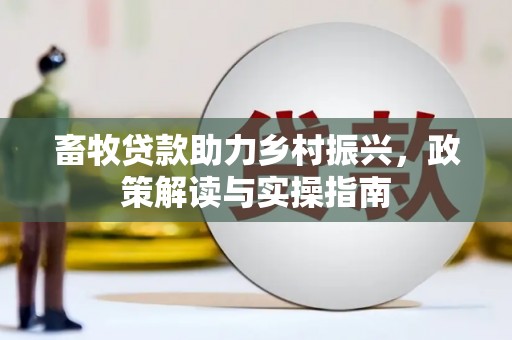 献县畜牧贷款助力乡村振兴，政策解读与实操指南