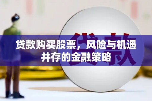 献县贷款购买股票，风险与机遇并存的金融策略
