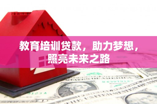 献县教育培训贷款，助力梦想，照亮未来之路
