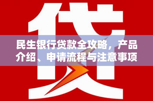 献县民生银行贷款全攻略，产品介绍、申请流程与注意事项